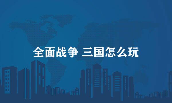 全面战争 三国怎么玩