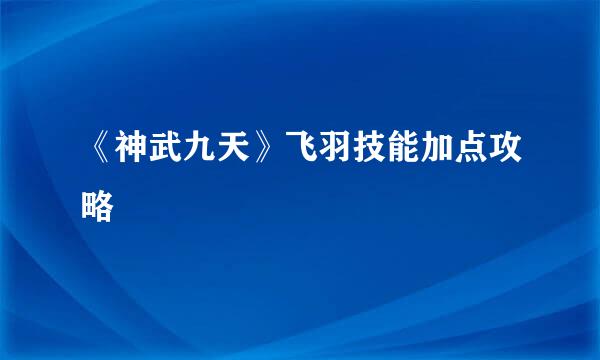 《神武九天》飞羽技能加点攻略