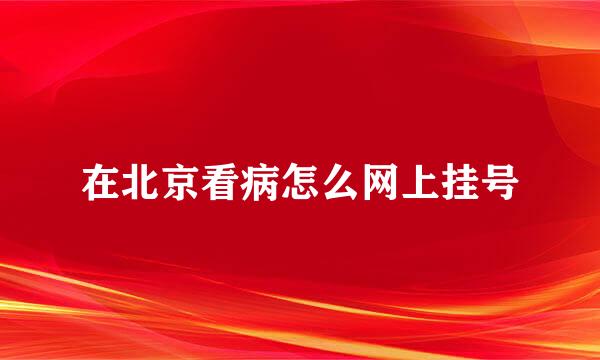 在北京看病怎么网上挂号