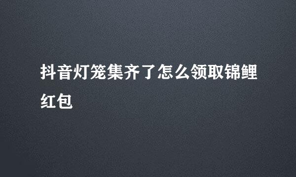 抖音灯笼集齐了怎么领取锦鲤红包