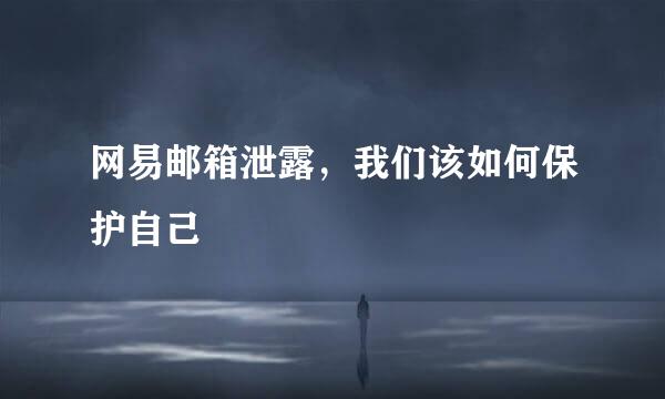 网易邮箱泄露，我们该如何保护自己
