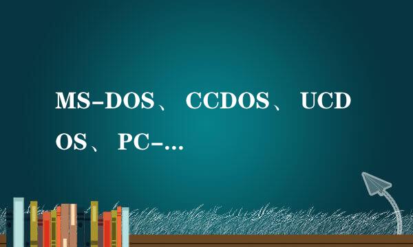 MS-DOS、 CCDOS、 UCDOS、 PC-DOS它们是怎样区别和命名的
