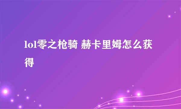 lol零之枪骑 赫卡里姆怎么获得