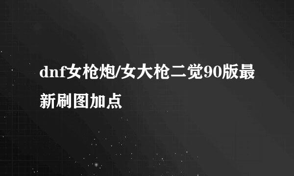 dnf女枪炮/女大枪二觉90版最新刷图加点