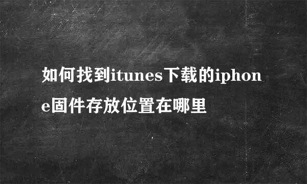 如何找到itunes下载的iphone固件存放位置在哪里