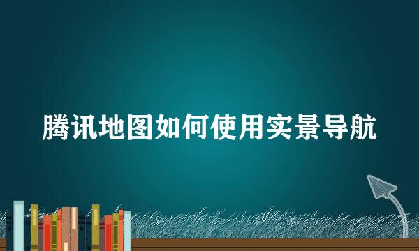 腾讯地图如何使用实景导航