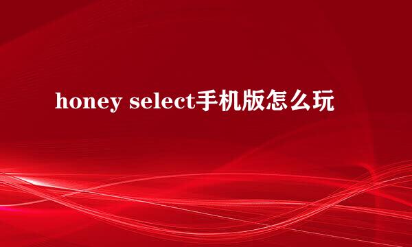 honey select手机版怎么玩