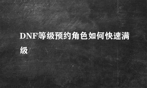 DNF等级预约角色如何快速满级