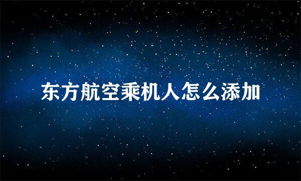 东方航空乘机人怎么添加