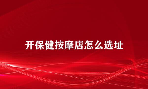 开保健按摩店怎么选址