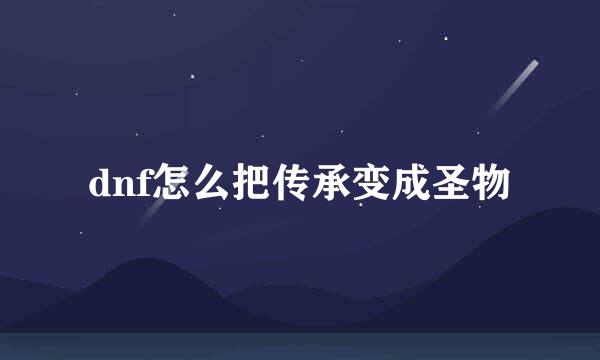 dnf怎么把传承变成圣物