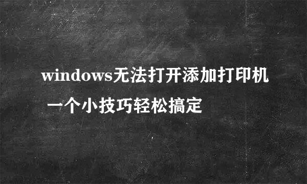 windows无法打开添加打印机 一个小技巧轻松搞定