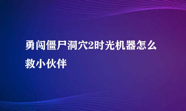 勇闯僵尸洞穴2时光机器怎么救小伙伴