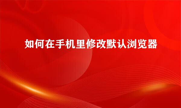 如何在手机里修改默认浏览器