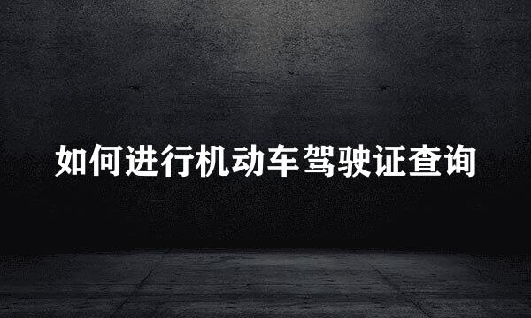 如何进行机动车驾驶证查询