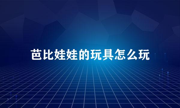 芭比娃娃的玩具怎么玩