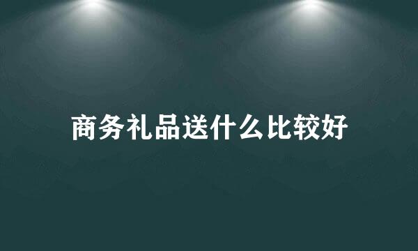 商务礼品送什么比较好