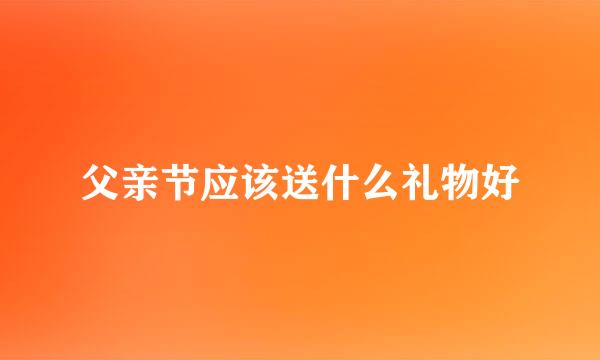 父亲节应该送什么礼物好