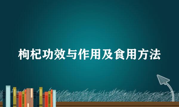枸杞功效与作用及食用方法