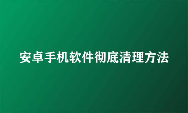 安卓手机软件彻底清理方法