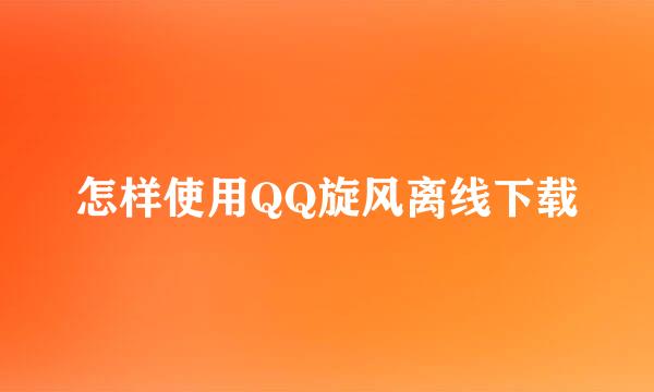 怎样使用QQ旋风离线下载