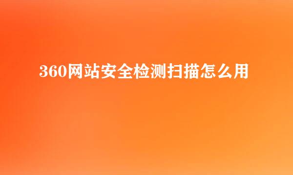 360网站安全检测扫描怎么用