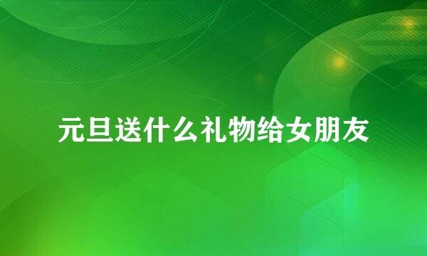 元旦送什么礼物给女朋友