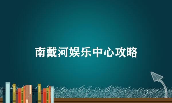 南戴河娱乐中心攻略