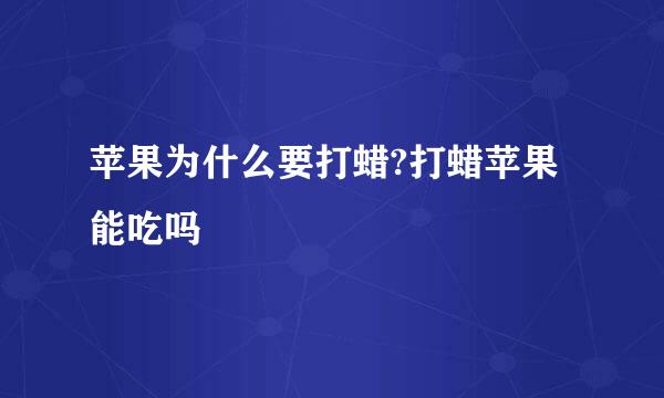 苹果为什么要打蜡?打蜡苹果能吃吗