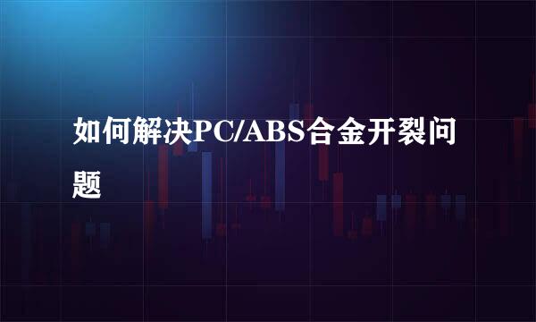 如何解决PC/ABS合金开裂问题