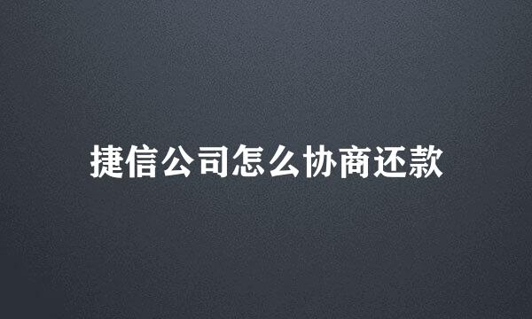 捷信公司怎么协商还款