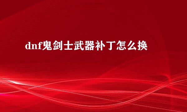 dnf鬼剑士武器补丁怎么换