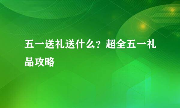 五一送礼送什么？超全五一礼品攻略