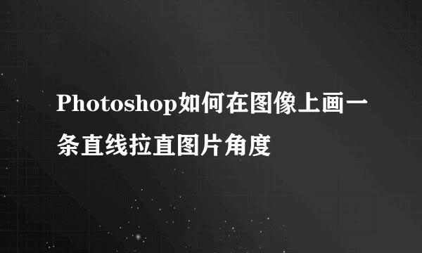 Photoshop如何在图像上画一条直线拉直图片角度