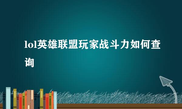 lol英雄联盟玩家战斗力如何查询