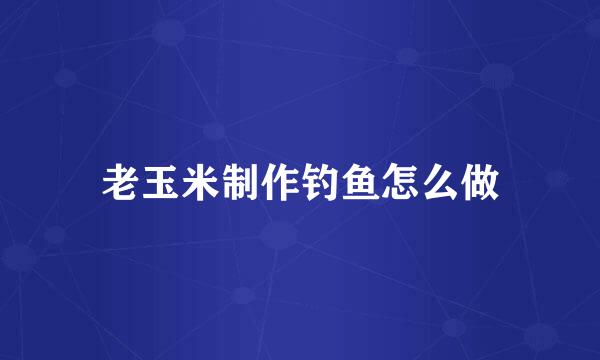 老玉米制作钓鱼怎么做