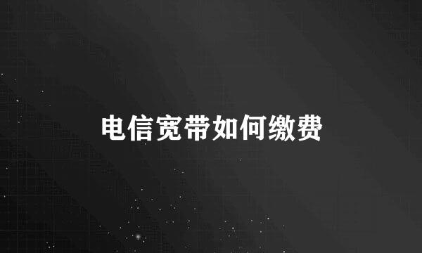 电信宽带如何缴费