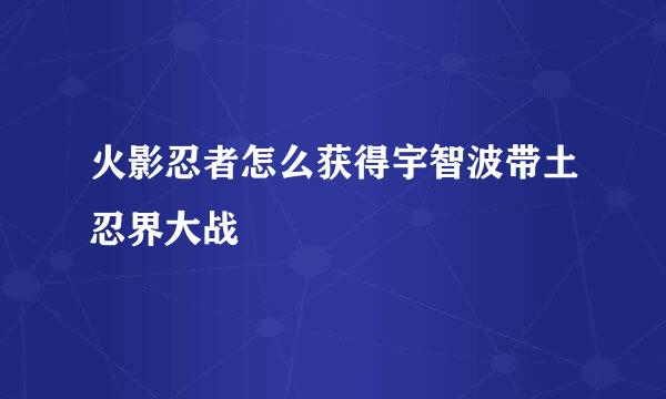 火影忍者怎么获得宇智波带土忍界大战
