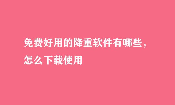 免费好用的降重软件有哪些，怎么下载使用