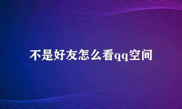 不是好友怎么看qq空间
