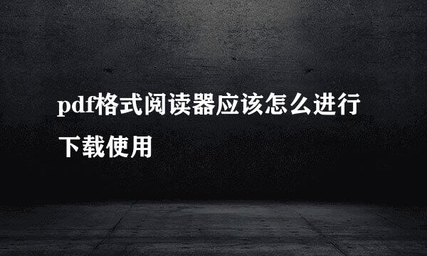 pdf格式阅读器应该怎么进行下载使用