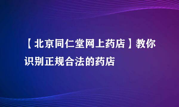 【北京同仁堂网上药店】教你识别正规合法的药店