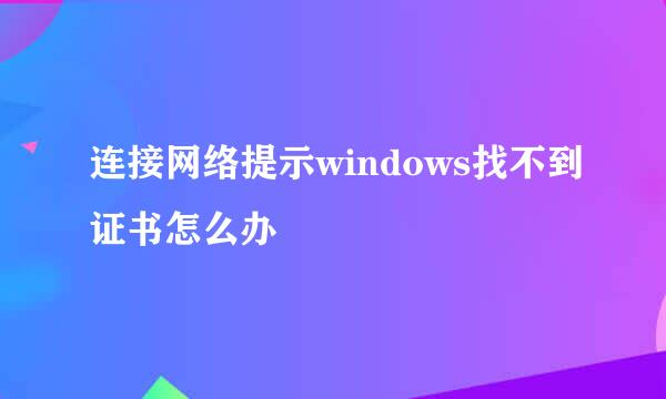 连接网络提示windows找不到证书怎么办