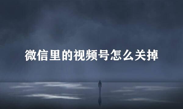 微信里的视频号怎么关掉
