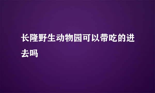 长隆野生动物园可以带吃的进去吗