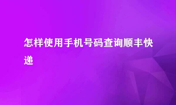 怎样使用手机号码查询顺丰快递