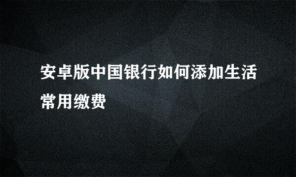 安卓版中国银行如何添加生活常用缴费