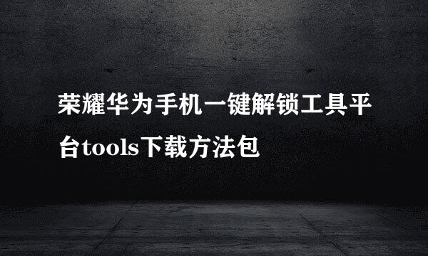 荣耀华为手机一键解锁工具平台tools下载方法包
