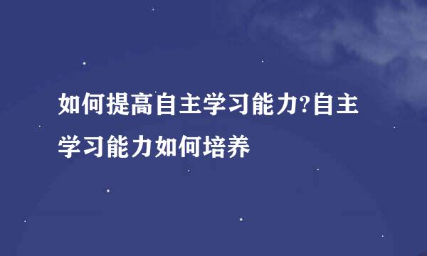 如何提高自主学习能力?自主学习能力如何培养