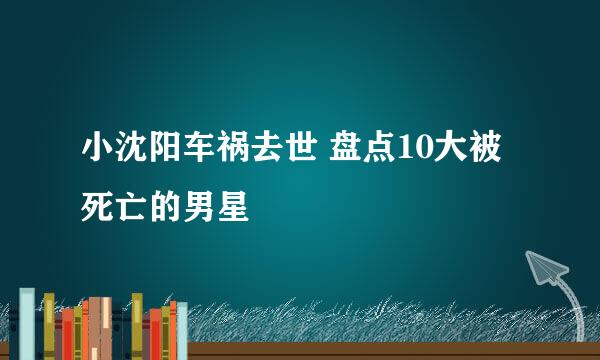 小沈阳车祸去世 盘点10大被死亡的男星